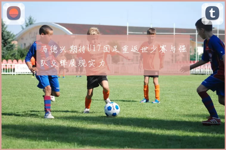 马德兴期待U17国足重返世少赛与强队交锋展现实力