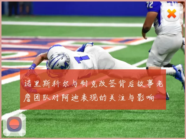 诺里斯科尔与耐克改签背后故事老詹团队对阿迪表现的关注与影响