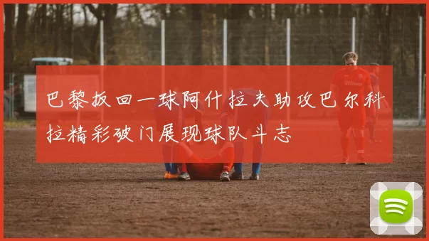 巴黎扳回一球阿什拉夫助攻巴尔科拉精彩破门展现球队斗志