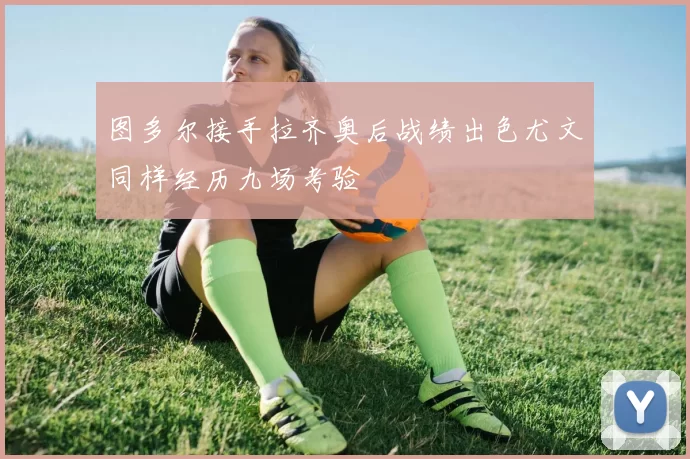 图多尔接手拉齐奥后战绩出色尤文同样经历九场考验
