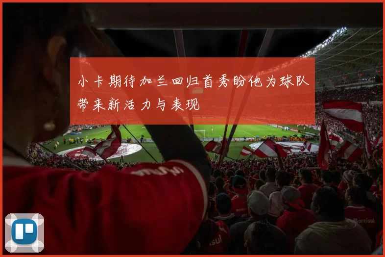 小卡期待加兰回归首秀盼他为球队带来新活力与表现