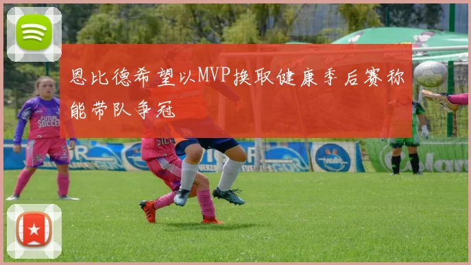 恩比德希望以MVP换取健康季后赛称能带队争冠