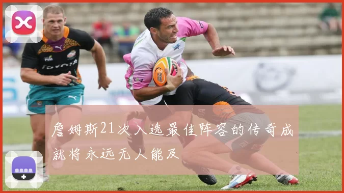 詹姆斯21次入选最佳阵容的传奇成就将永远无人能及