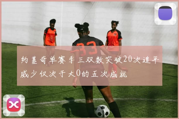 约基奇单赛季三双数突破20次追平威少仅次于大O的五次成就