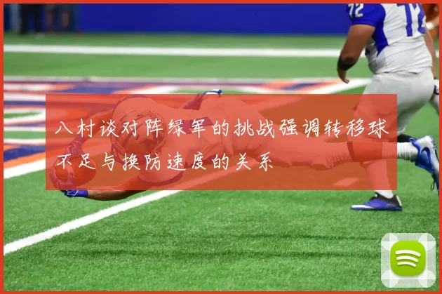 八村谈对阵绿军的挑战强调转移球不足与换防速度的关系