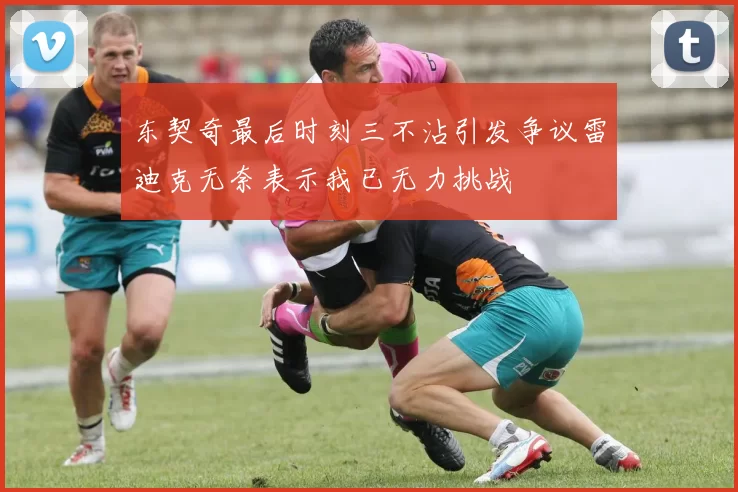 东契奇最后时刻三不沾引发争议雷迪克无奈表示我已无力挑战