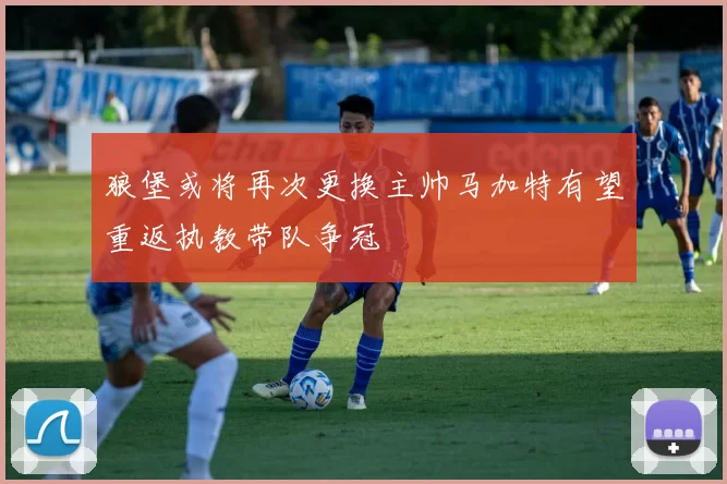 狼堡或将再次更换主帅马加特有望重返执教带队争冠