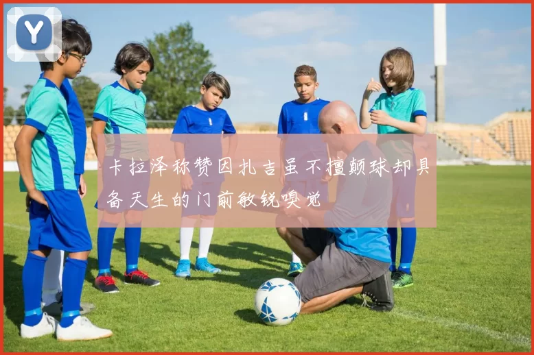 卡拉泽称赞因扎吉虽不擅颠球却具备天生的门前敏锐嗅觉