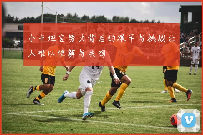 小卡坦言努力背后的艰辛与挑战让人难以理解与共鸣