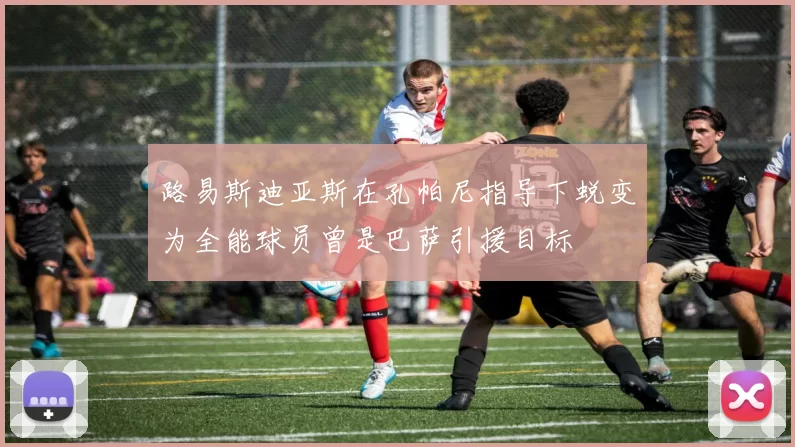 路易斯迪亚斯在孔帕尼指导下蜕变为全能球员曾是巴萨引援目标