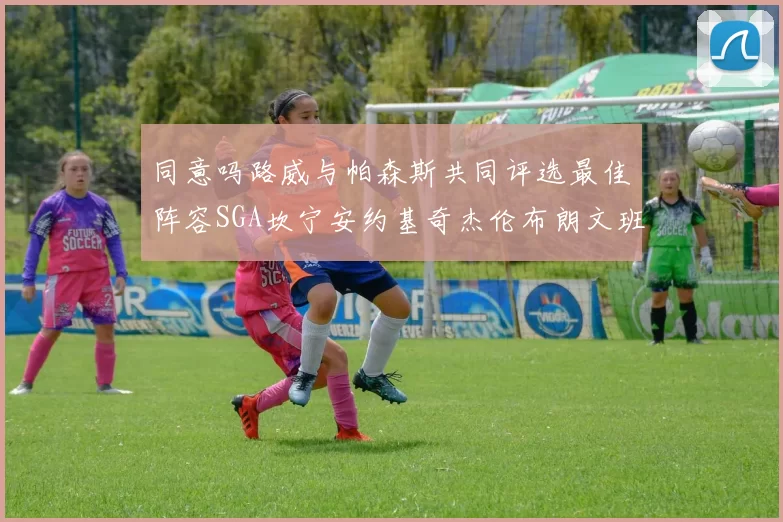 同意吗路威与帕森斯共同评选最佳阵容SGA坎宁安约基奇杰伦布朗文班