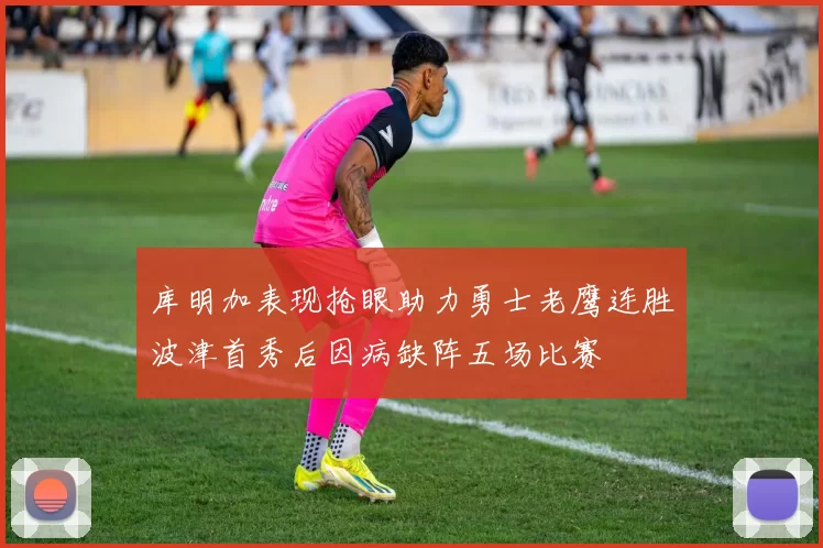 库明加表现抢眼助力勇士老鹰连胜波津首秀后因病缺阵五场比赛
