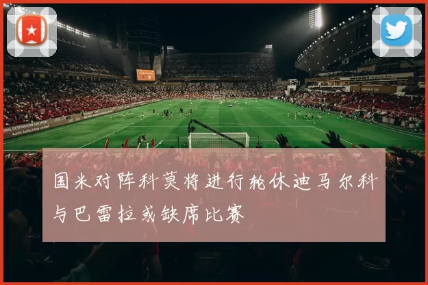 国米对阵科莫将进行轮休迪马尔科与巴雷拉或缺席比赛