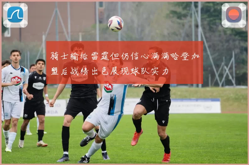 骑士输给雷霆但仍信心满满哈登加盟后战绩出色展现球队实力