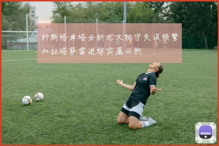 科斯塔库塔分析尤文防守失误频繁加拉塔萨雷进球实属必然