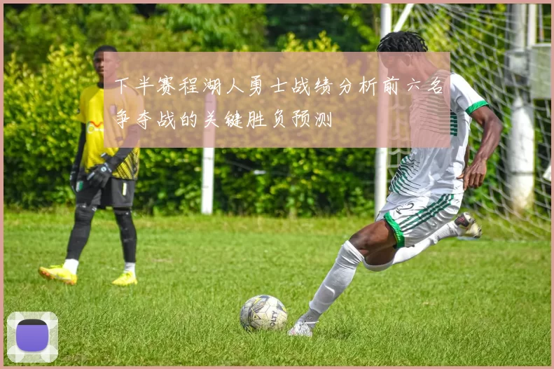 下半赛程湖人勇士战绩分析前六名争夺战的关键胜负预测