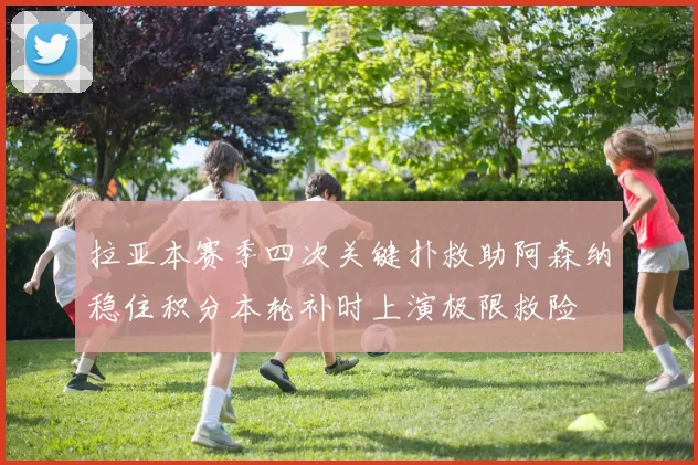 拉亚本赛季四次关键扑救助阿森纳稳住积分本轮补时上演极限救险
