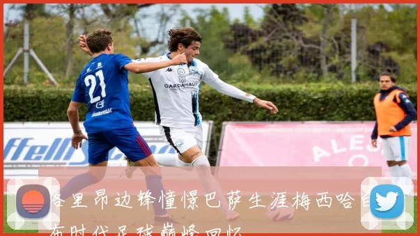 洛里昂边锋憧憬巴萨生涯梅西哈白布时代足球巅峰回忆
